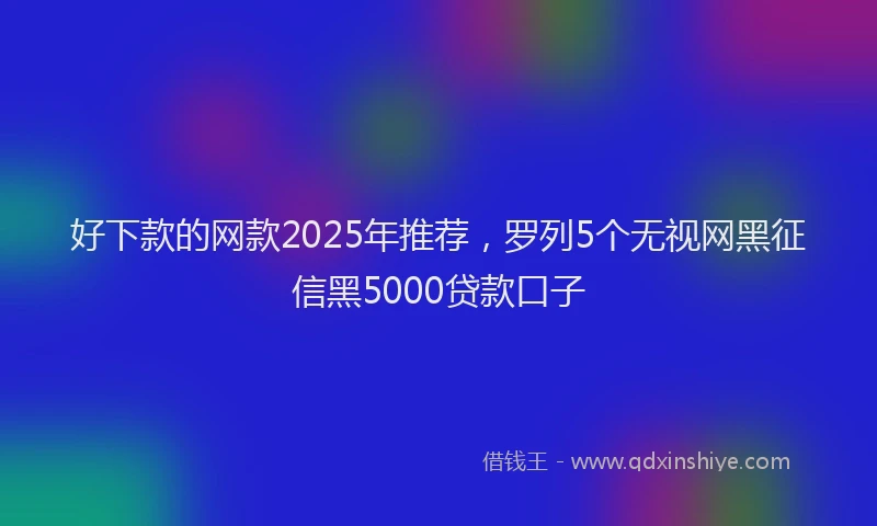 好下款的网款2025年推荐，罗列5个无视网黑征信黑5000贷款口子