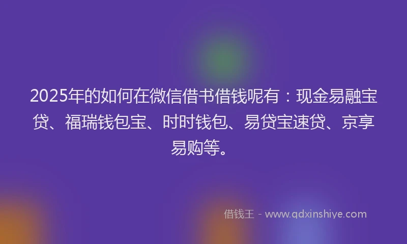2025年的如何在微信借书借钱呢有：现金易融宝贷、福瑞钱包宝、时时钱包、易贷宝速贷、京享易购等。