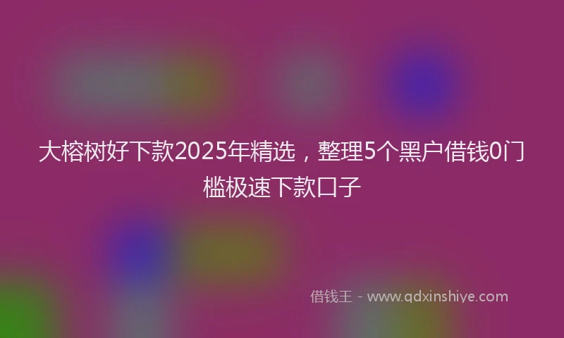 大榕树好下款2025年精选，整理5个黑户借钱0门槛极速下款口子