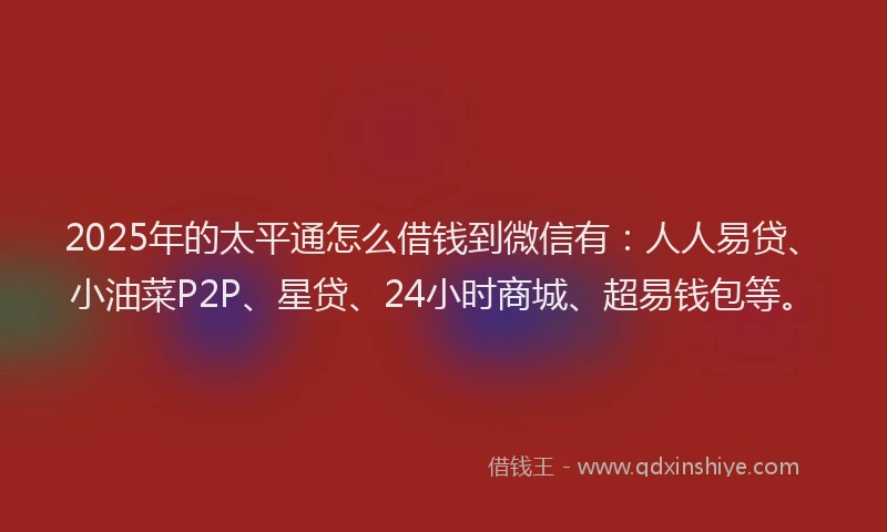 2025年的太平通怎么借钱到微信有：人人易贷、小油菜P2P、星贷、24小时商城、超易钱包等。