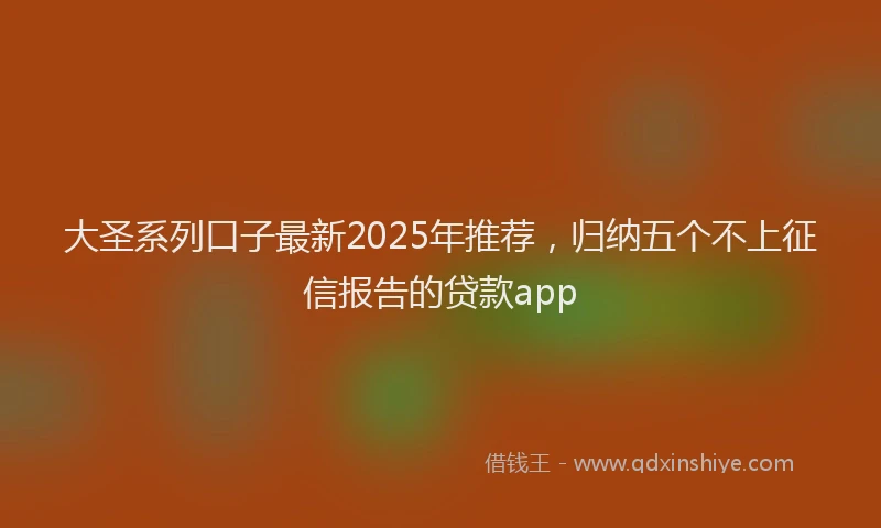 大圣系列口子最新2025年推荐，归纳五个不上征信报告的贷款app