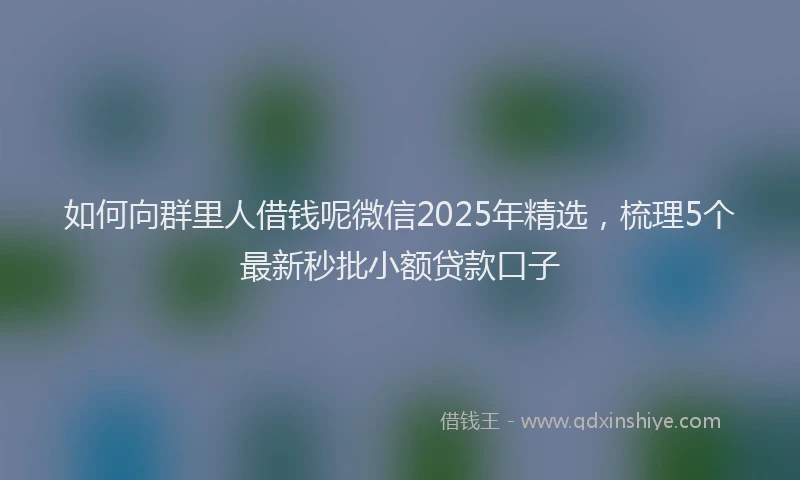 如何向群里人借钱呢微信2025年精选，梳理5个最新秒批小额贷款口子