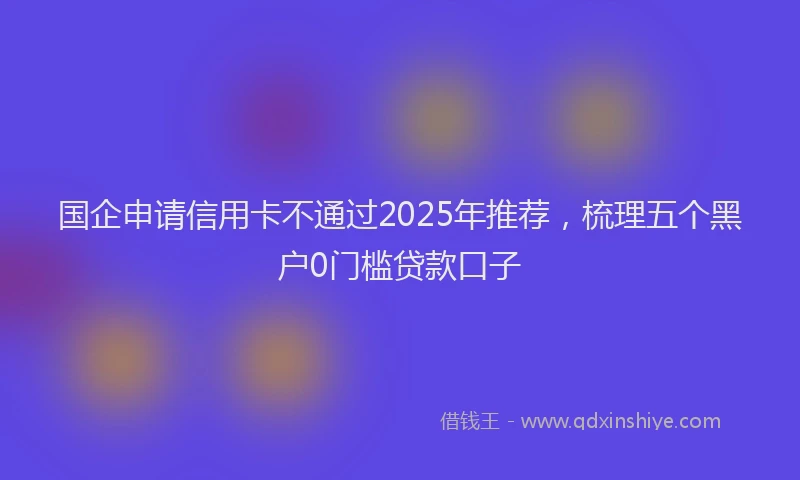 国企申请信用卡不通过2025年推荐，梳理五个黑户0门槛贷款口子