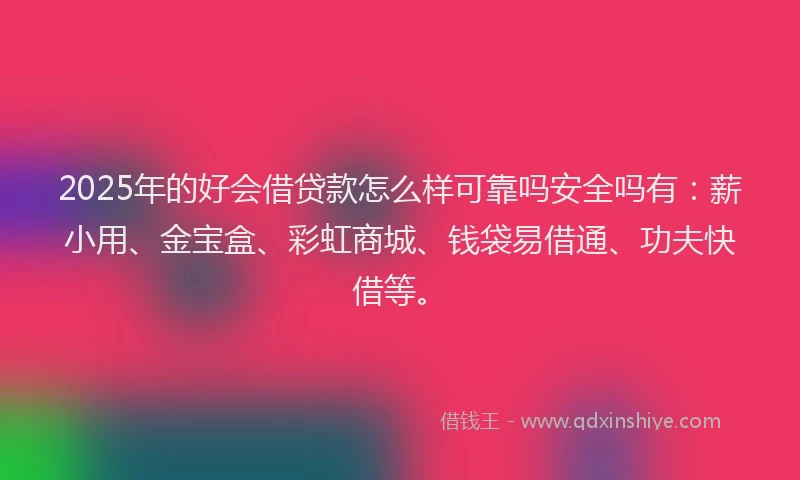 2025年的好会借贷款怎么样可靠吗安全吗有：薪小用、金宝盒、彩虹商城、钱袋易借通、功夫快借等。