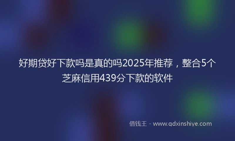 好期贷好下款吗是真的吗2025年推荐，整合5个芝麻信用439分下款的软件
