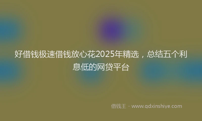 好借钱极速借钱放心花2025年精选，总结五个利息低的网贷平台