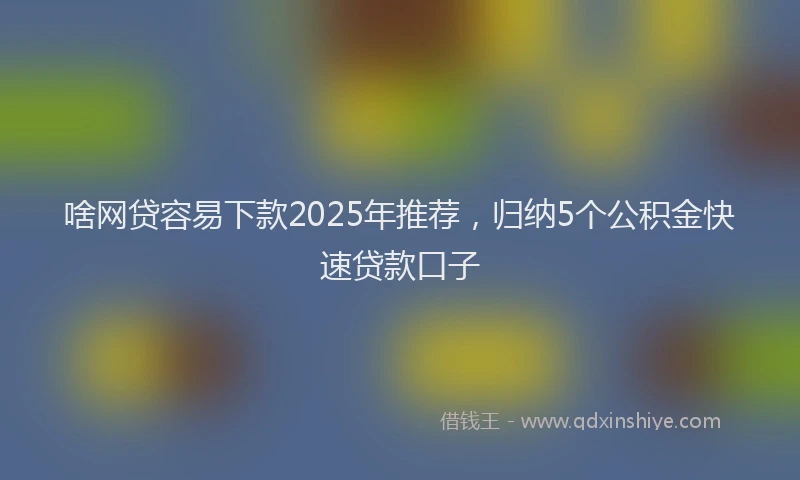 啥网贷容易下款2025年推荐，归纳5个公积金快速贷款口子