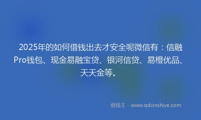 2025年的如何借钱出去才安全呢微信有：信融Pro钱包、现金易融宝贷、银河信贷、易橙优品、天天金等。