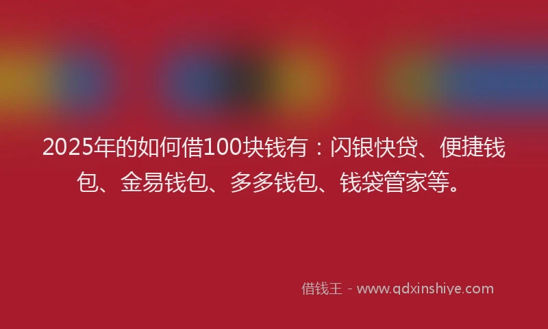 2025年的如何借100块钱有：闪银快贷、便捷钱包、金易钱包、多多钱包、钱袋管家等。