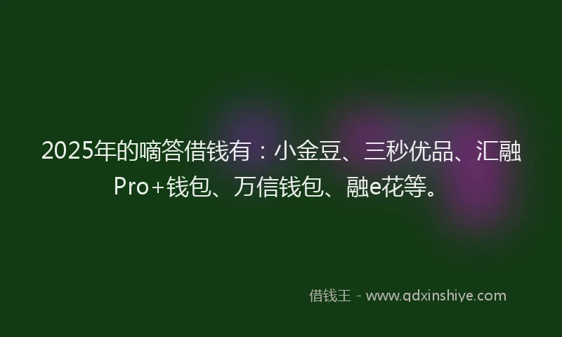 2025年的嘀答借钱有：小金豆、三秒优品、汇融Pro+钱包、万信钱包、融e花等。
