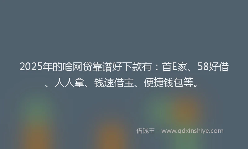 2025年的啥网贷靠谱好下款有：首E家、58好借、人人拿、钱速借宝、便捷钱包等。
