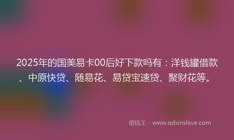 2025年的国美易卡00后好下款吗有：洋钱罐借款、中原快贷、随易花、易贷宝速贷、聚财花等。