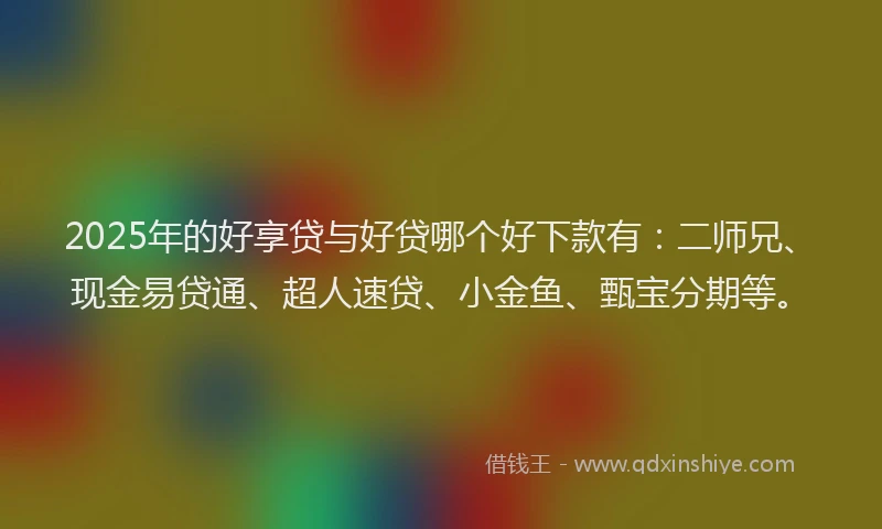 2025年的好享贷与好贷哪个好下款有：二师兄、现金易贷通、超人速贷、小金鱼、甄宝分期等。