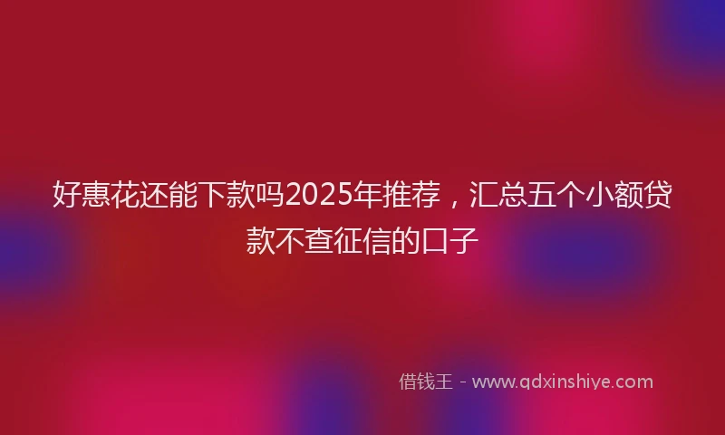 好惠花还能下款吗2025年推荐，汇总五个小额贷款不查征信的口子