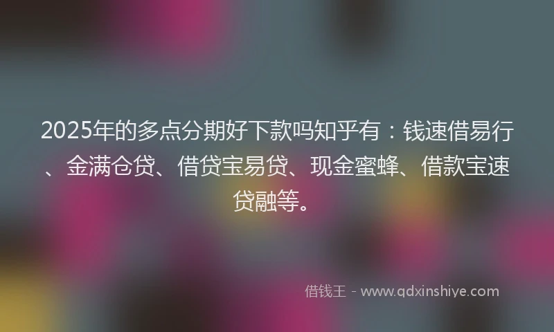 2025年的多点分期好下款吗知乎有：钱速借易行、金满仓贷、借贷宝易贷、现金蜜蜂、借款宝速贷融等。