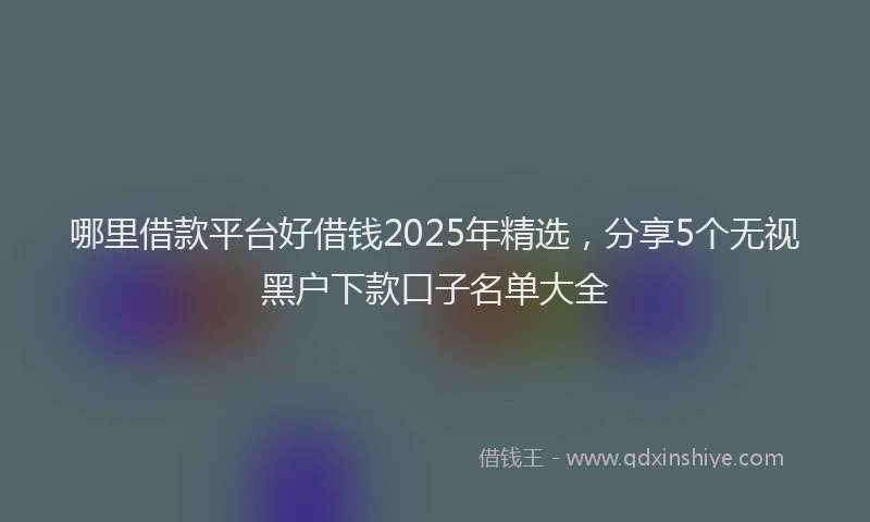 哪里借款平台好借钱2025年精选，分享5个无视黑户下款口子名单大全