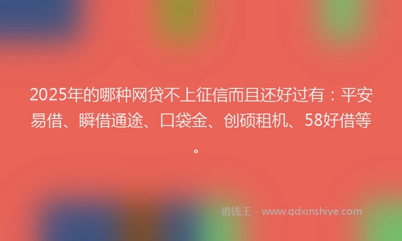 2025年的哪种网贷不上征信而且还好过有：平安易借、瞬借通途、口袋金、创硕租机、58好借等。