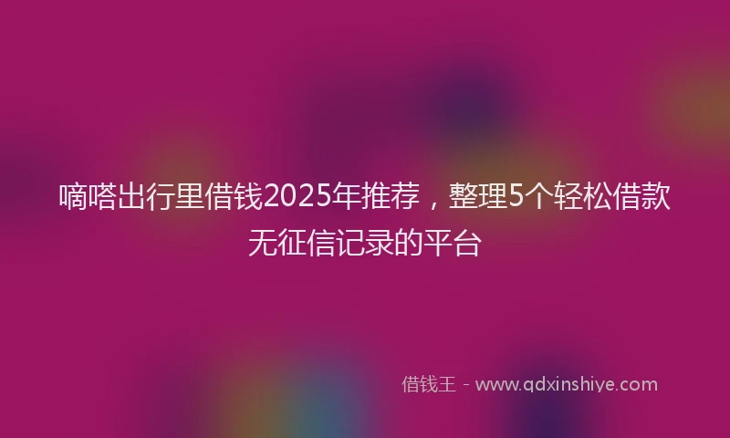 嘀嗒出行里借钱2025年推荐，整理5个轻松借款无征信记录的平台