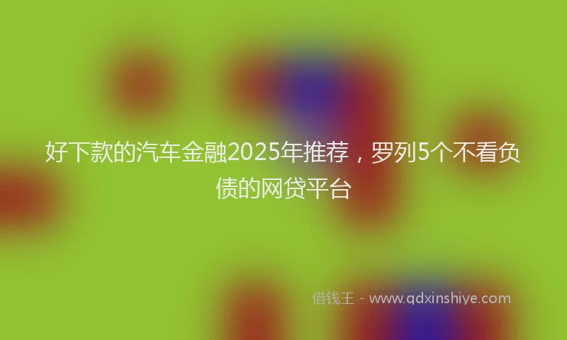 好下款的汽车金融2025年推荐，罗列5个不看负债的网贷平台
