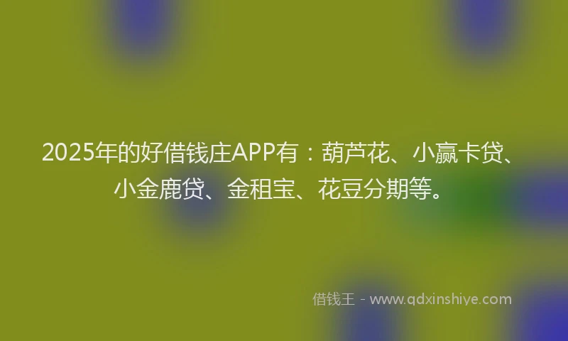 2025年的好借钱庄APP有：葫芦花、小赢卡贷、小金鹿贷、金租宝、花豆分期等。