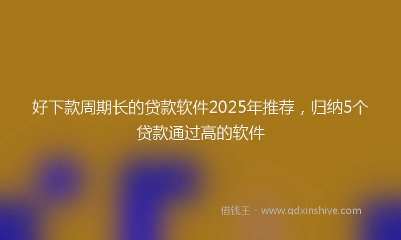 好下款周期长的贷款软件2025年推荐，归纳5个贷款通过高的软件