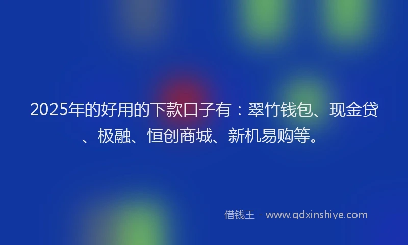 2025年的好用的下款口子有：翠竹钱包、现金贷、极融、恒创商城、新机易购等。