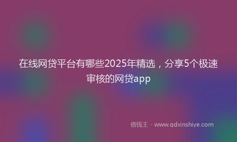 在线网贷平台有哪些2025年精选，分享5个极速审核的网贷app