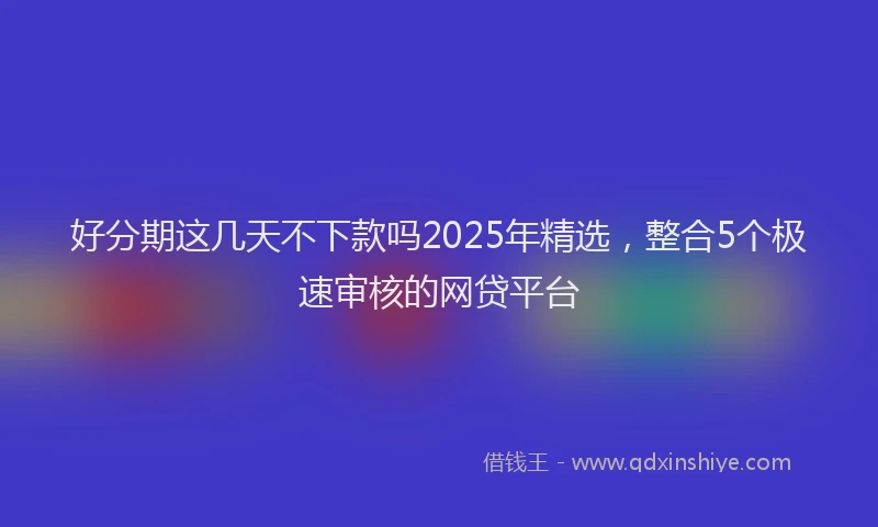好分期这几天不下款吗2025年精选，整合5个极速审核的网贷平台