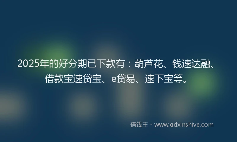2025年的好分期已下款有：葫芦花、钱速达融、借款宝速贷宝、e贷易、速下宝等。