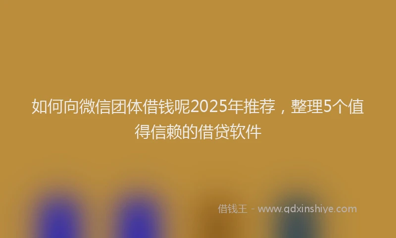 如何向微信团体借钱呢2025年推荐，整理5个值得信赖的借贷软件