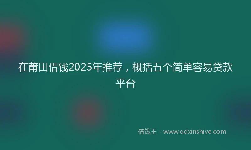 在莆田借钱2025年推荐，概括五个简单容易贷款平台