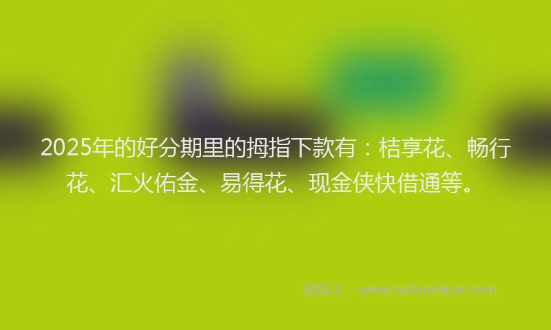 2025年的好分期里的拇指下款有：桔享花、畅行花、汇火佑金、易得花、现金侠快借通等。