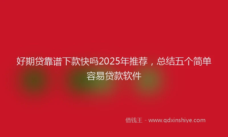 好期贷靠谱下款快吗2025年推荐，总结五个简单容易贷款软件