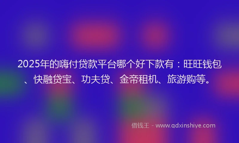 2025年的嗨付贷款平台哪个好下款有：旺旺钱包、快融贷宝、功夫贷、金帝租机、旅游购等。
