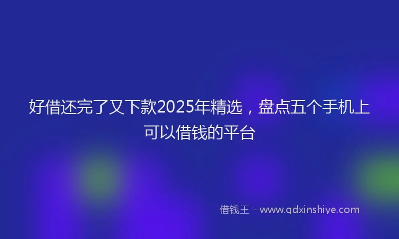 好借还完了又下款2025年精选，盘点五个手机上可以借钱的平台