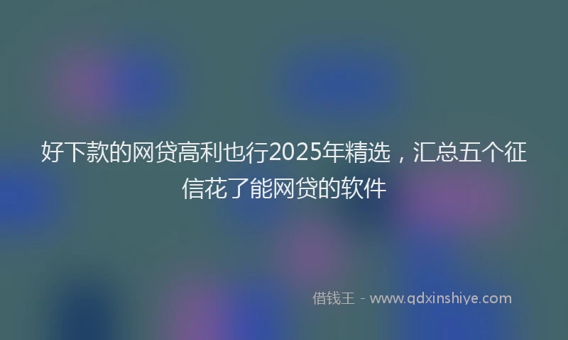 好下款的网贷高利也行2025年精选，汇总五个征信花了能网贷的软件