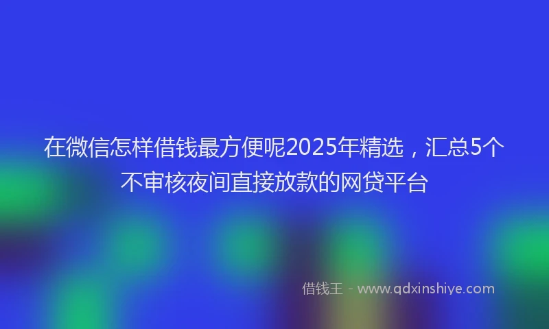 在微信怎样借钱最方便呢2025年精选，汇总5个不审核夜间直接放款的网贷平台