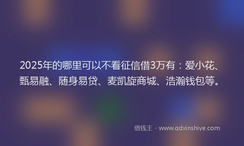 2025年的哪里可以不看征信借3万有：爱小花、甄易融、随身易贷、麦凯旋商城、浩瀚钱包等。
