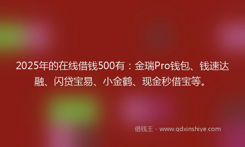 2025年的在线借钱500有：金瑞Pro钱包、钱速达融、闪贷宝易、小金鹤、现金秒借宝等。