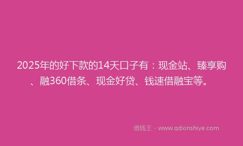 2025年的好下款的14天口子有：现金站、臻享购、融360借条、现金好贷、钱速借融宝等。