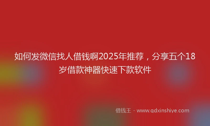 如何发微信找人借钱啊2025年推荐，分享五个18岁借款神器快速下款软件
