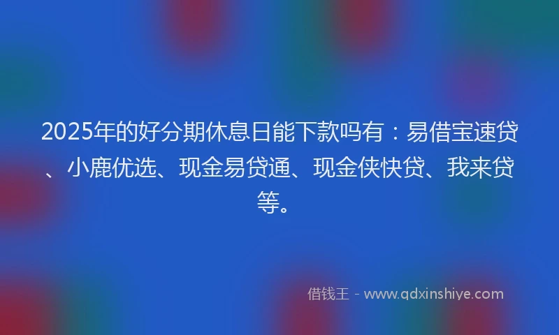 2025年的好分期休息日能下款吗有：易借宝速贷、小鹿优选、现金易贷通、现金侠快贷、我来贷等。
