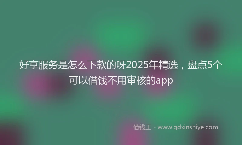 好享服务是怎么下款的呀2025年精选，盘点5个可以借钱不用审核的app