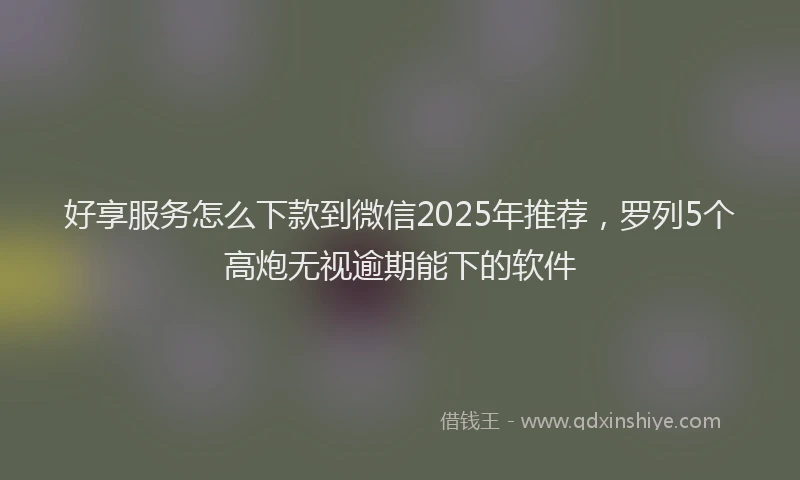 好享服务怎么下款到微信2025年推荐，罗列5个高炮无视逾期能下的软件