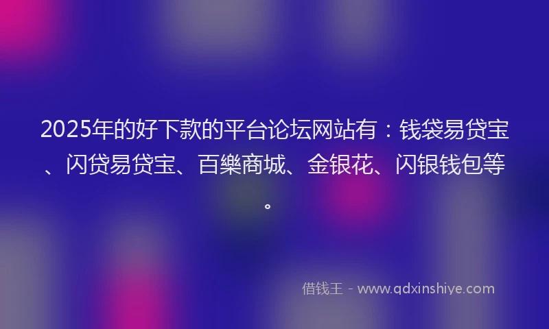2025年的好下款的平台论坛网站有：钱袋易贷宝、闪贷易贷宝、百樂商城、金银花、闪银钱包等。