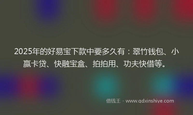 2025年的好易宝下款中要多久有：翠竹钱包、小赢卡贷、快融宝盒、拍拍用、功夫快借等。