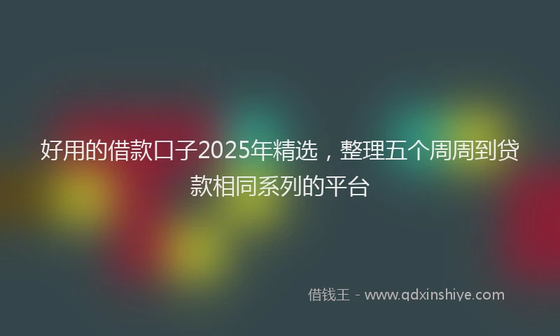 好用的借款口子2025年精选，整理五个周周到贷款相同系列的平台