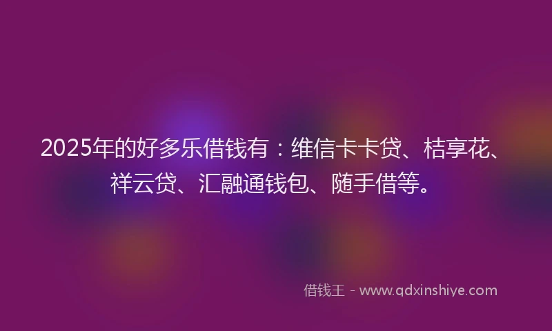 2025年的好多乐借钱有：维信卡卡贷、桔享花、祥云贷、汇融通钱包、随手借等。