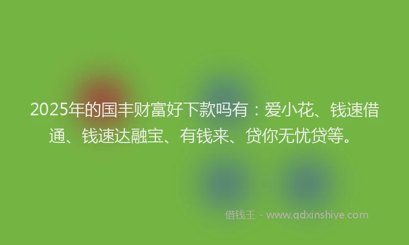 2025年的国丰财富好下款吗有：爱小花、钱速借通、钱速达融宝、有钱来、贷你无忧贷等。