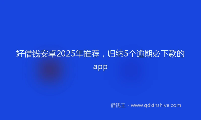 好借钱安卓2025年推荐，归纳5个逾期必下款的app
